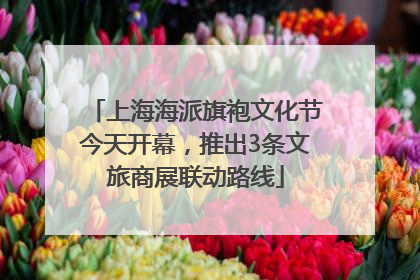 上海海派旗袍文化节今天开幕，推出3条文旅商展联动路线